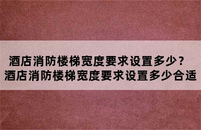 酒店消防楼梯宽度要求设置多少？ 酒店消防楼梯宽度要求设置多少合适